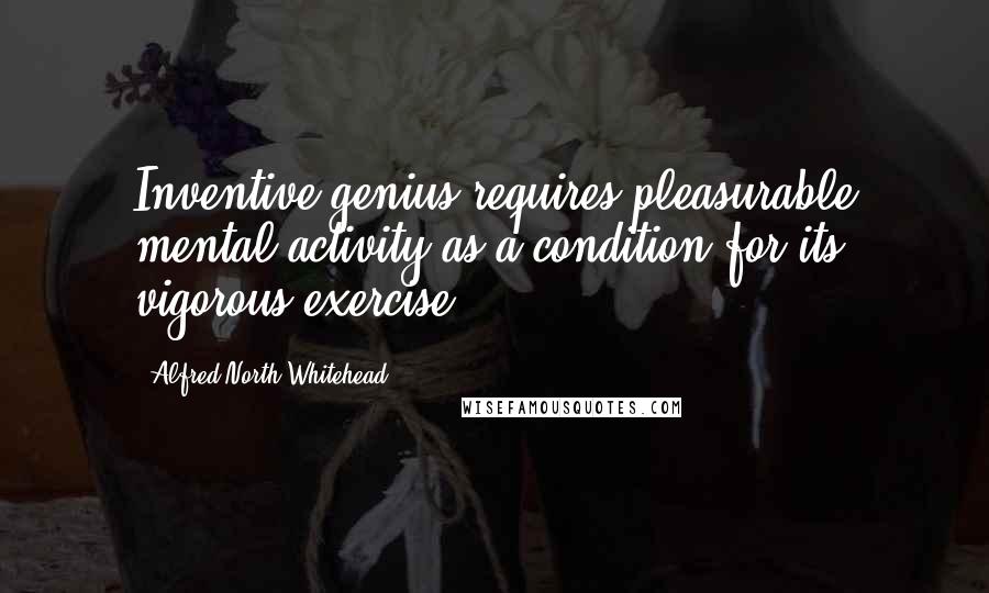 Alfred North Whitehead Quotes: Inventive genius requires pleasurable mental activity as a condition for its vigorous exercise