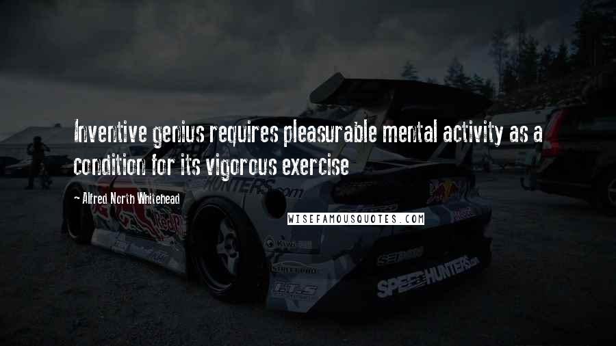 Alfred North Whitehead Quotes: Inventive genius requires pleasurable mental activity as a condition for its vigorous exercise