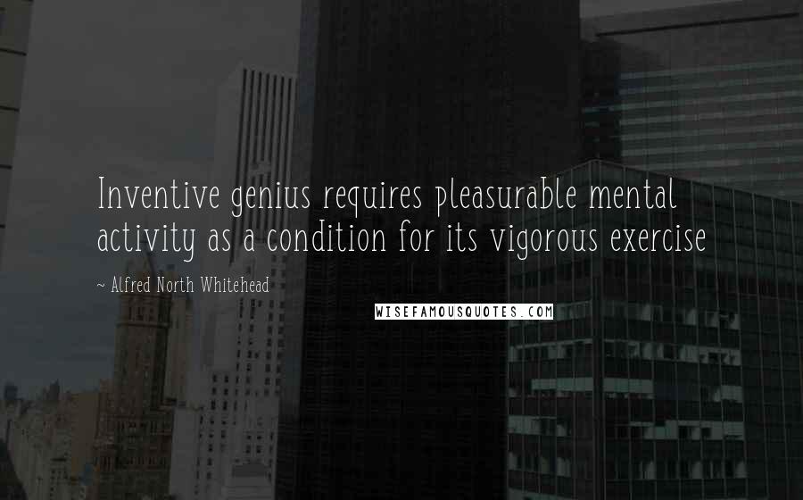 Alfred North Whitehead Quotes: Inventive genius requires pleasurable mental activity as a condition for its vigorous exercise