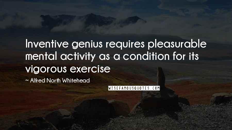 Alfred North Whitehead Quotes: Inventive genius requires pleasurable mental activity as a condition for its vigorous exercise