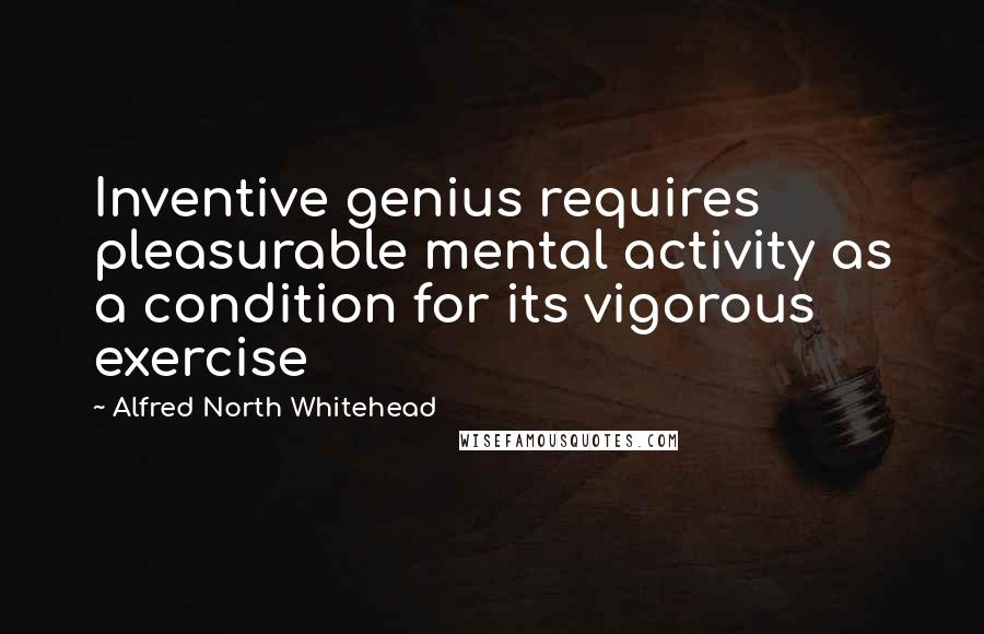 Alfred North Whitehead Quotes: Inventive genius requires pleasurable mental activity as a condition for its vigorous exercise