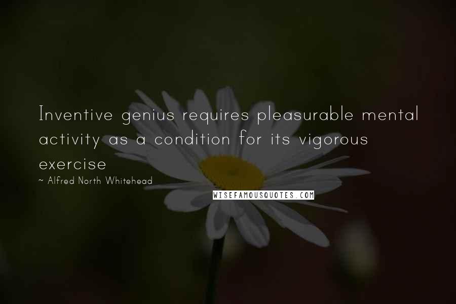 Alfred North Whitehead Quotes: Inventive genius requires pleasurable mental activity as a condition for its vigorous exercise