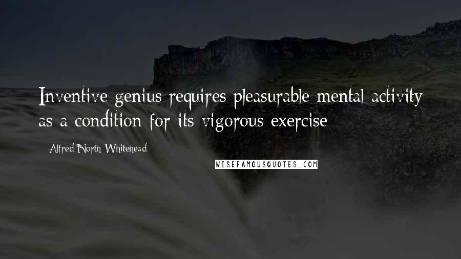 Alfred North Whitehead Quotes: Inventive genius requires pleasurable mental activity as a condition for its vigorous exercise