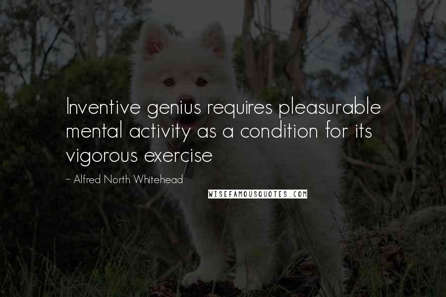 Alfred North Whitehead Quotes: Inventive genius requires pleasurable mental activity as a condition for its vigorous exercise