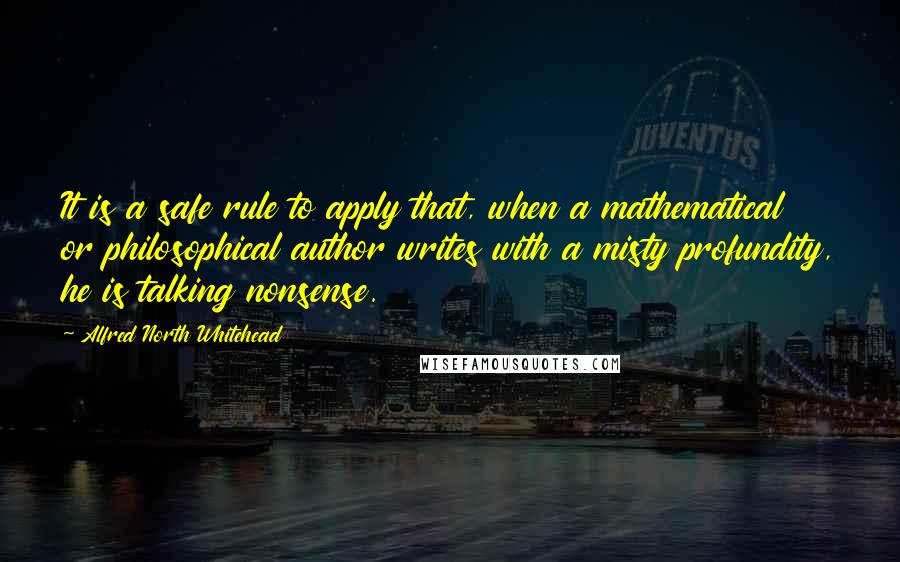 Alfred North Whitehead Quotes: It is a safe rule to apply that, when a mathematical or philosophical author writes with a misty profundity, he is talking nonsense.