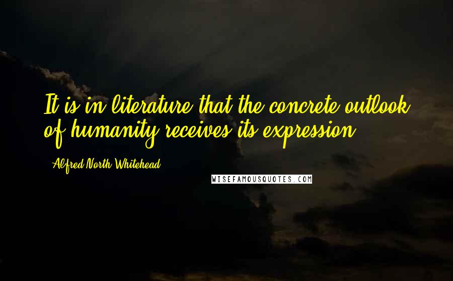 Alfred North Whitehead Quotes: It is in literature that the concrete outlook of humanity receives its expression.
