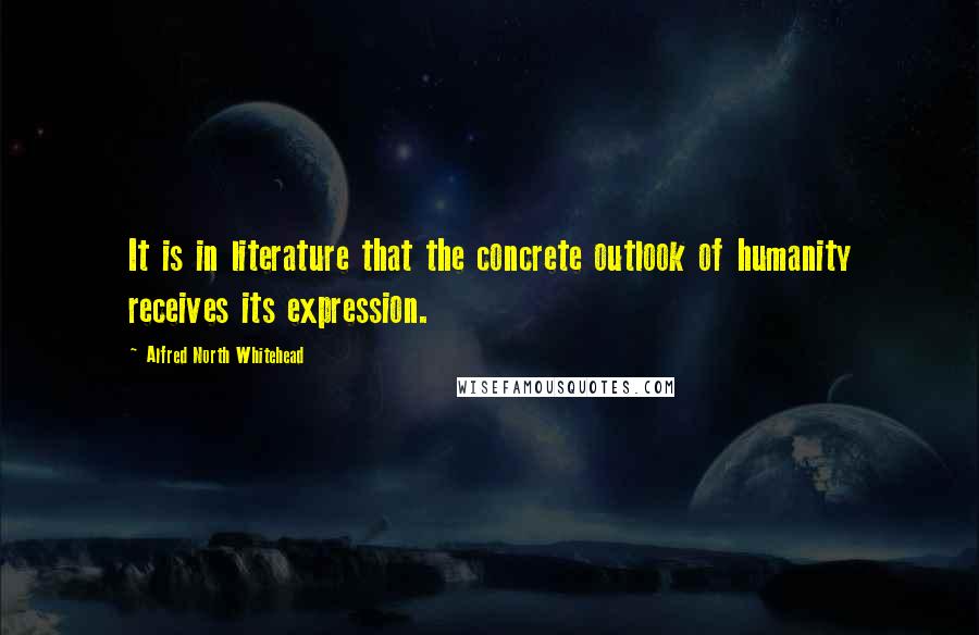 Alfred North Whitehead Quotes: It is in literature that the concrete outlook of humanity receives its expression.