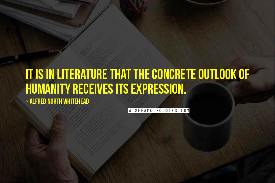 Alfred North Whitehead Quotes: It is in literature that the concrete outlook of humanity receives its expression.