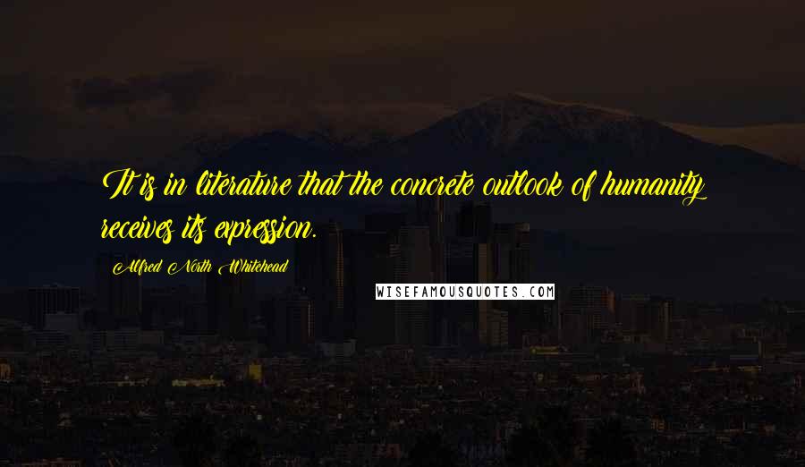Alfred North Whitehead Quotes: It is in literature that the concrete outlook of humanity receives its expression.