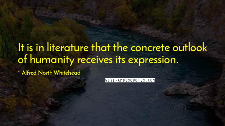 Alfred North Whitehead Quotes: It is in literature that the concrete outlook of humanity receives its expression.