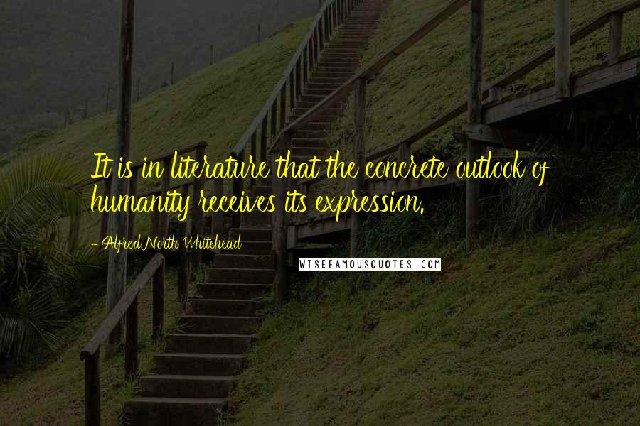 Alfred North Whitehead Quotes: It is in literature that the concrete outlook of humanity receives its expression.