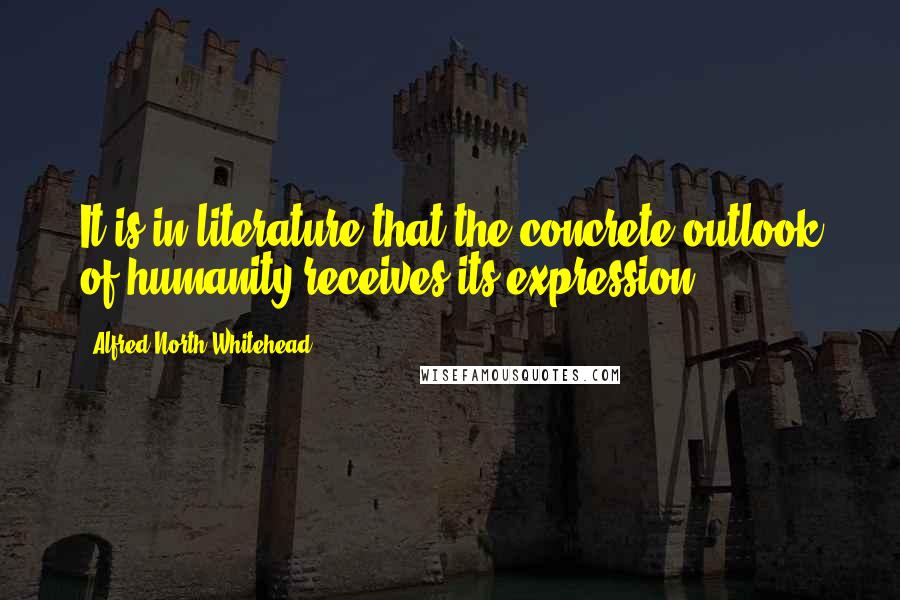 Alfred North Whitehead Quotes: It is in literature that the concrete outlook of humanity receives its expression.