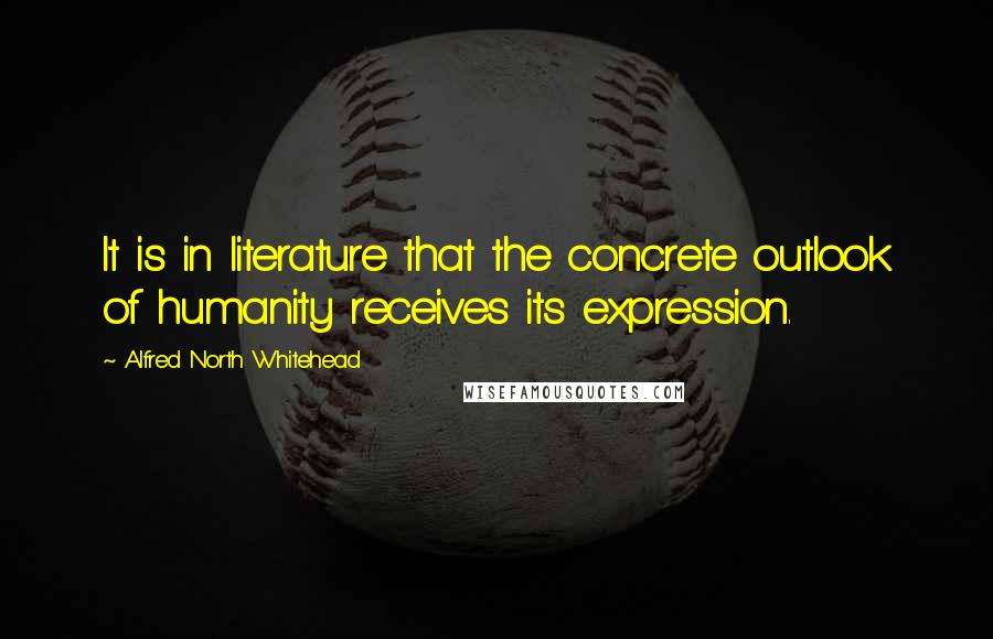 Alfred North Whitehead Quotes: It is in literature that the concrete outlook of humanity receives its expression.