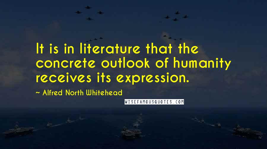 Alfred North Whitehead Quotes: It is in literature that the concrete outlook of humanity receives its expression.