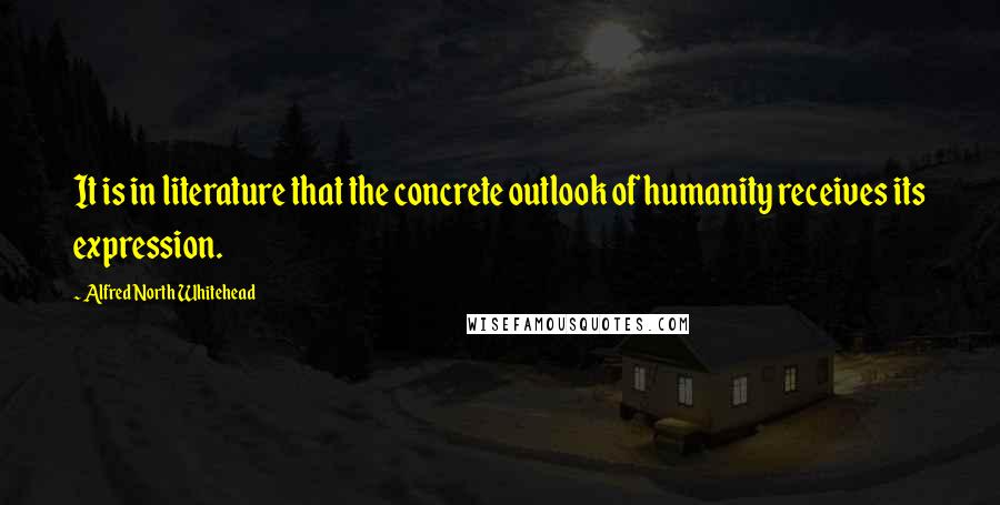 Alfred North Whitehead Quotes: It is in literature that the concrete outlook of humanity receives its expression.