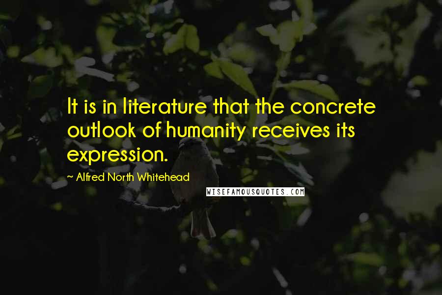 Alfred North Whitehead Quotes: It is in literature that the concrete outlook of humanity receives its expression.