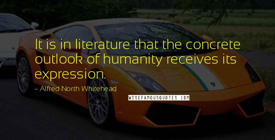 Alfred North Whitehead Quotes: It is in literature that the concrete outlook of humanity receives its expression.