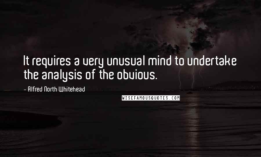 Alfred North Whitehead Quotes: It requires a very unusual mind to undertake the analysis of the obvious.
