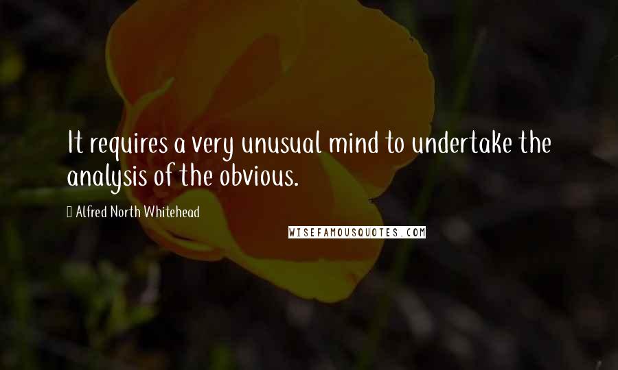 Alfred North Whitehead Quotes: It requires a very unusual mind to undertake the analysis of the obvious.