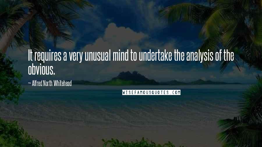 Alfred North Whitehead Quotes: It requires a very unusual mind to undertake the analysis of the obvious.