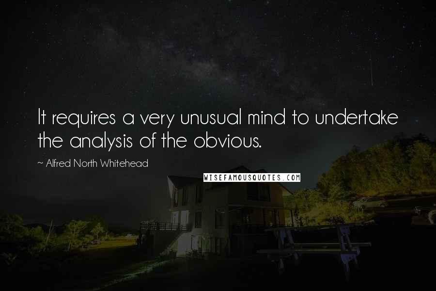 Alfred North Whitehead Quotes: It requires a very unusual mind to undertake the analysis of the obvious.