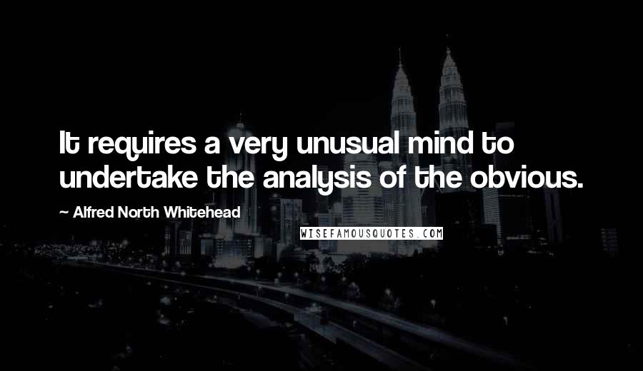 Alfred North Whitehead Quotes: It requires a very unusual mind to undertake the analysis of the obvious.