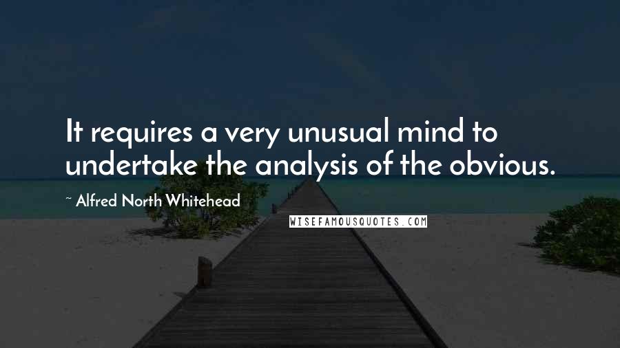 Alfred North Whitehead Quotes: It requires a very unusual mind to undertake the analysis of the obvious.