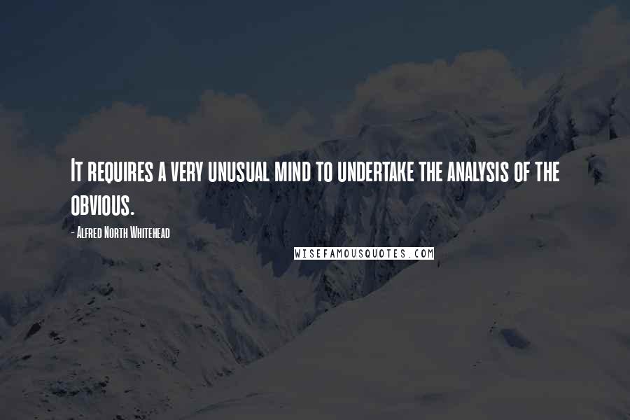 Alfred North Whitehead Quotes: It requires a very unusual mind to undertake the analysis of the obvious.