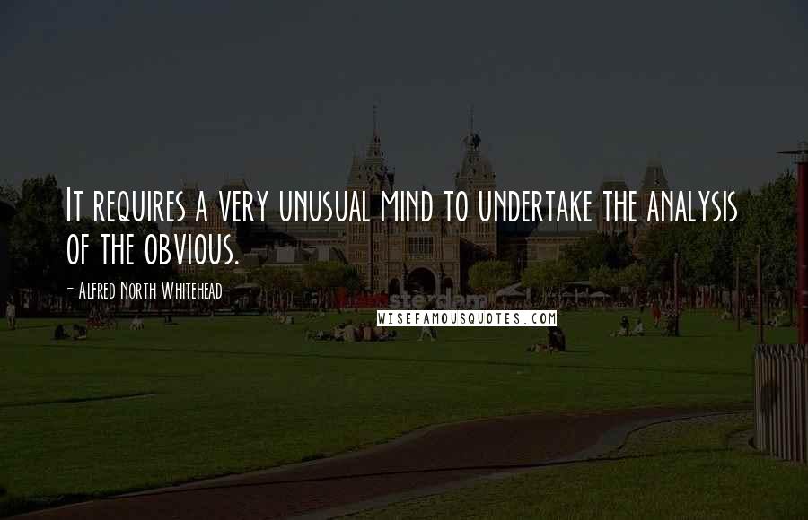 Alfred North Whitehead Quotes: It requires a very unusual mind to undertake the analysis of the obvious.