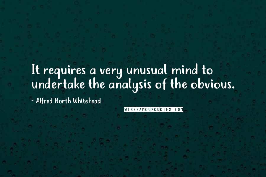Alfred North Whitehead Quotes: It requires a very unusual mind to undertake the analysis of the obvious.