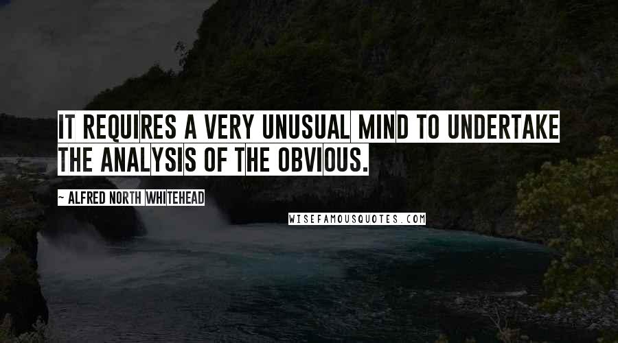 Alfred North Whitehead Quotes: It requires a very unusual mind to undertake the analysis of the obvious.