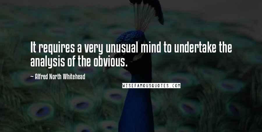 Alfred North Whitehead Quotes: It requires a very unusual mind to undertake the analysis of the obvious.