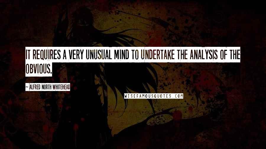 Alfred North Whitehead Quotes: It requires a very unusual mind to undertake the analysis of the obvious.