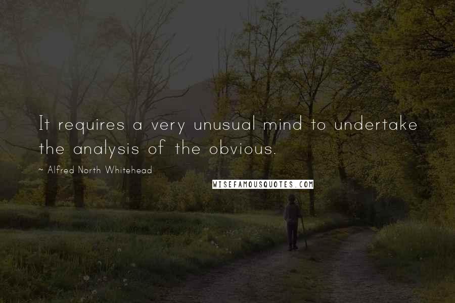 Alfred North Whitehead Quotes: It requires a very unusual mind to undertake the analysis of the obvious.