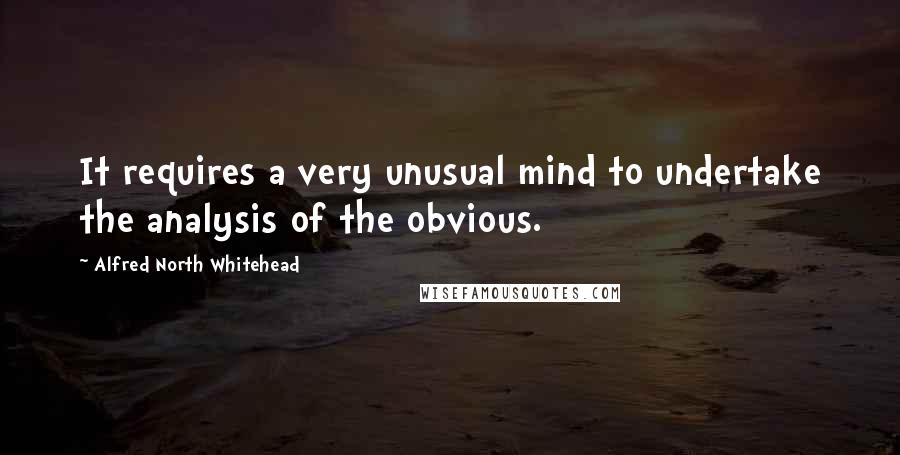 Alfred North Whitehead Quotes: It requires a very unusual mind to undertake the analysis of the obvious.