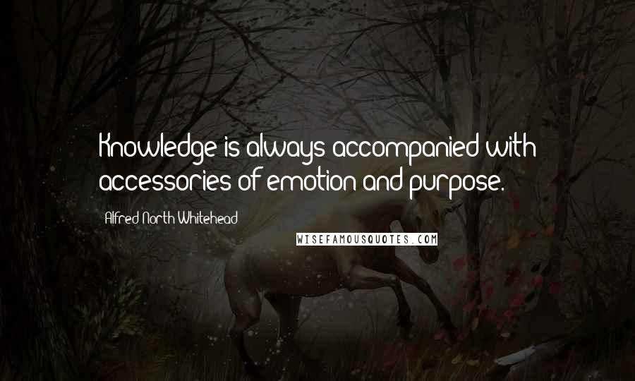 Alfred North Whitehead Quotes: Knowledge is always accompanied with accessories of emotion and purpose.