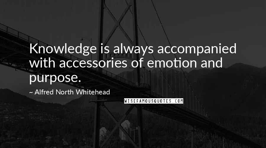 Alfred North Whitehead Quotes: Knowledge is always accompanied with accessories of emotion and purpose.