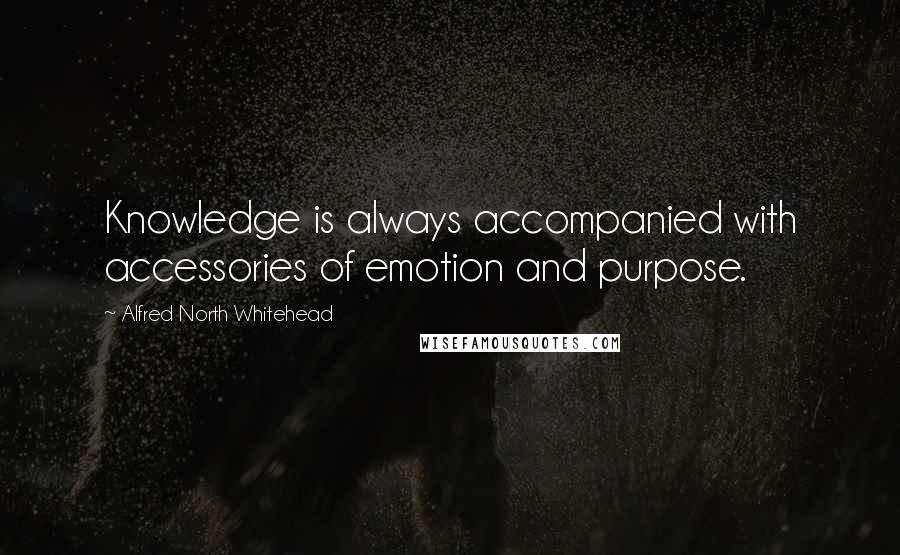 Alfred North Whitehead Quotes: Knowledge is always accompanied with accessories of emotion and purpose.