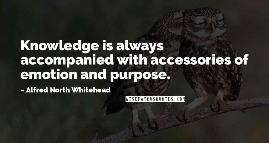 Alfred North Whitehead Quotes: Knowledge is always accompanied with accessories of emotion and purpose.