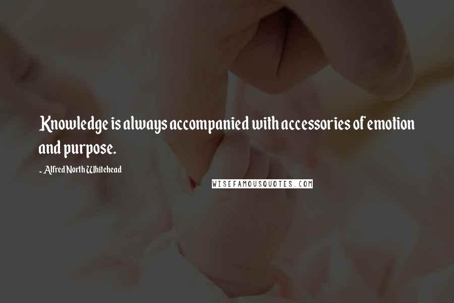 Alfred North Whitehead Quotes: Knowledge is always accompanied with accessories of emotion and purpose.