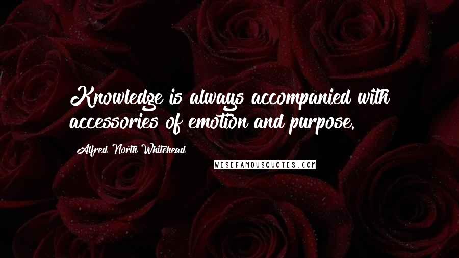 Alfred North Whitehead Quotes: Knowledge is always accompanied with accessories of emotion and purpose.