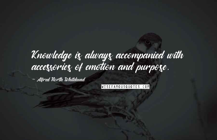 Alfred North Whitehead Quotes: Knowledge is always accompanied with accessories of emotion and purpose.