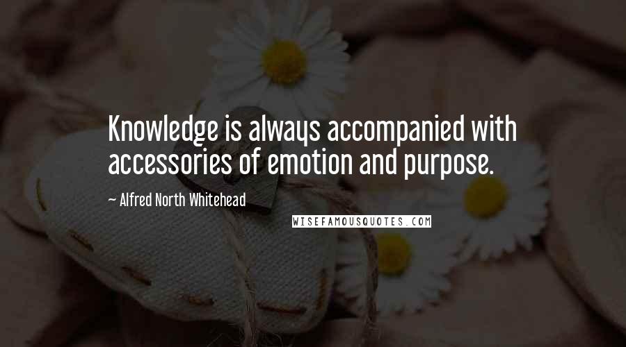 Alfred North Whitehead Quotes: Knowledge is always accompanied with accessories of emotion and purpose.