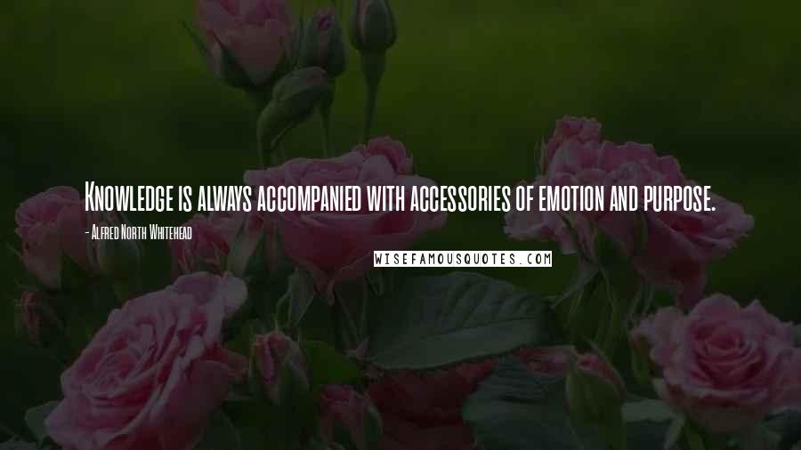 Alfred North Whitehead Quotes: Knowledge is always accompanied with accessories of emotion and purpose.