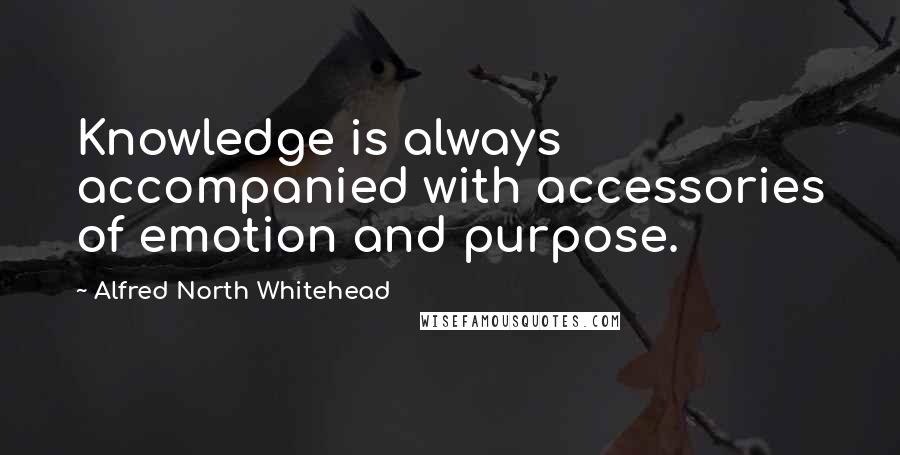 Alfred North Whitehead Quotes: Knowledge is always accompanied with accessories of emotion and purpose.
