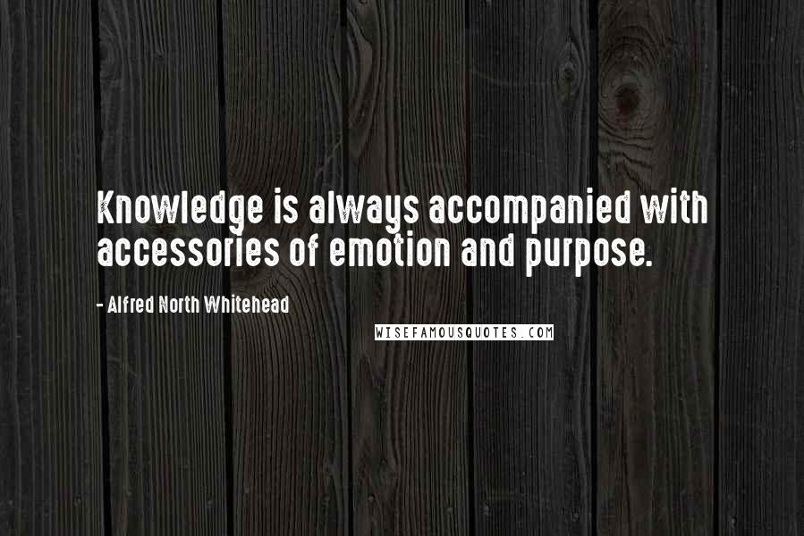 Alfred North Whitehead Quotes: Knowledge is always accompanied with accessories of emotion and purpose.