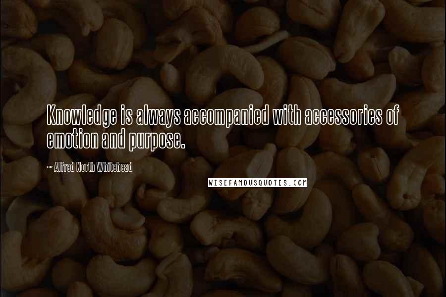 Alfred North Whitehead Quotes: Knowledge is always accompanied with accessories of emotion and purpose.