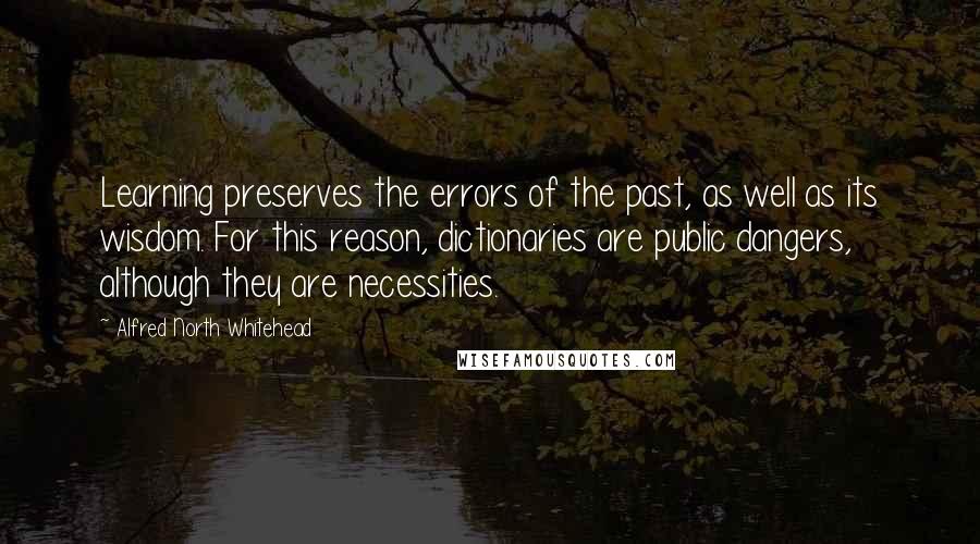 Alfred North Whitehead Quotes: Learning preserves the errors of the past, as well as its wisdom. For this reason, dictionaries are public dangers, although they are necessities.