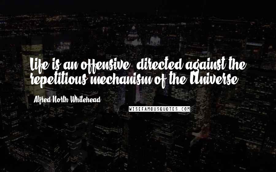 Alfred North Whitehead Quotes: Life is an offensive, directed against the repetitious mechanism of the Universe.