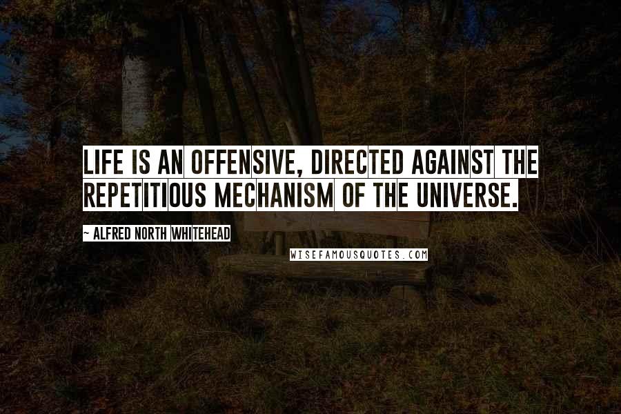 Alfred North Whitehead Quotes: Life is an offensive, directed against the repetitious mechanism of the Universe.